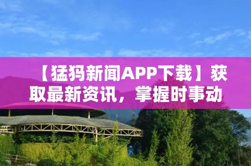 【猛犸新闻APP下载】获取最新资讯，掌握时事动态