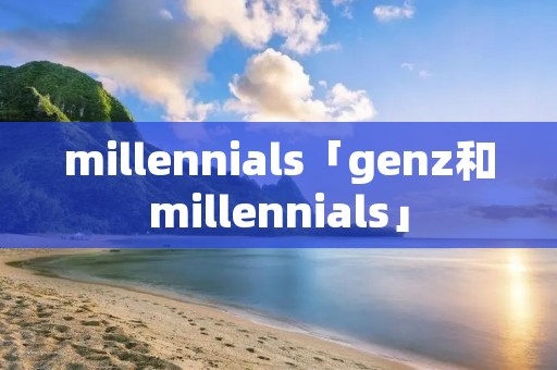 millennials「genz和millennials」