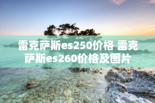 雷克萨斯es250价格 雷克萨斯es260价格及图片