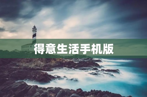 得意生活手机版:轻松愉悦的生活方式 得意生活手机版:轻松愉悦的生活方式