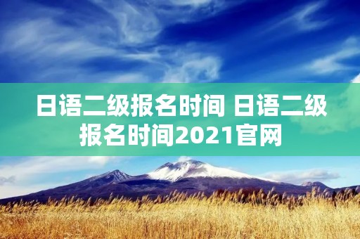 日语二级报名时间 日语二级报名时间2021官网