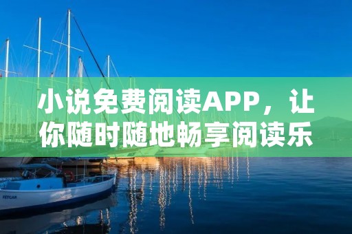 小说免费阅读APP,让你随时随地畅享阅读乐趣 小说免费阅读APP,让你随时随地畅享阅读乐趣