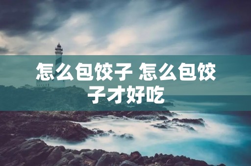 怎么包饺子 怎么包饺子才好吃 怎么包饺子 怎么包饺子才好吃