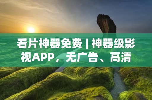 看片神器免费 | 神器级影视APP,无广告、高清流畅 看片神器免费 | 神器级影视APP,无广告、高清流畅