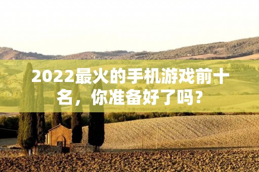 2022最火的手机游戏前十名,你准备好了吗? 2022最火的手机游戏前十名,你准备好了吗?