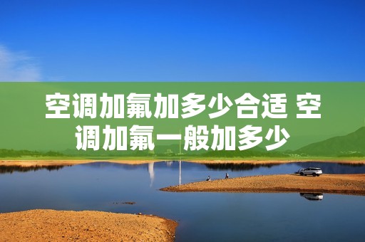 空调加氟加多少合适 空调加氟一般加多少