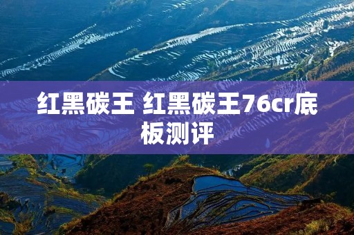 红黑碳王 红黑碳王76cr底板测评