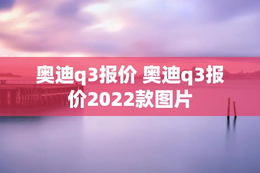 奥迪q3报价 奥迪q3报价2022款图片