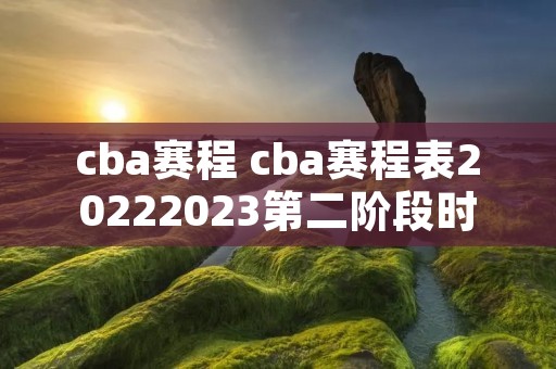 cba赛程 cba赛程表20222023第二阶段时间 cba赛程 cba赛程表20222023第二阶段时间