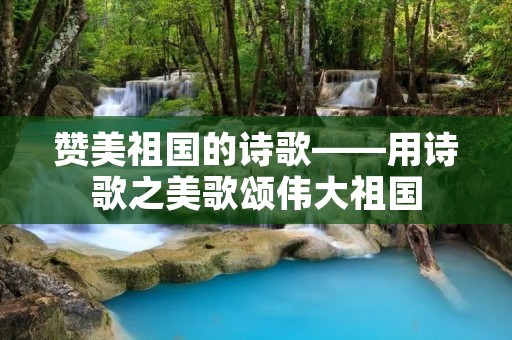 赞美祖国的诗歌——用诗歌之美歌颂伟大祖国