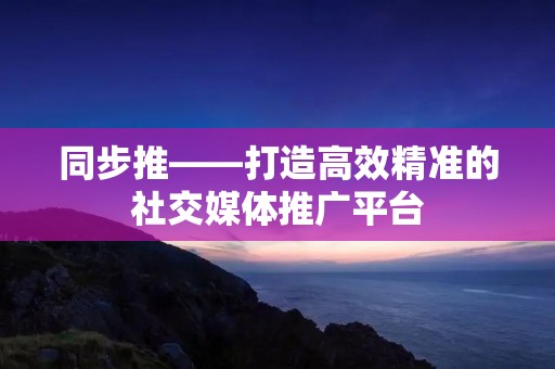 同步推——打造高效精准的社交媒体推广平台