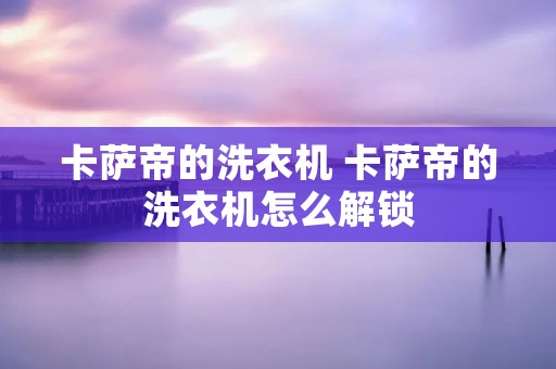卡萨帝的洗衣机 卡萨帝的洗衣机怎么解锁 卡萨帝的洗衣机 卡萨帝的洗衣机怎么解锁