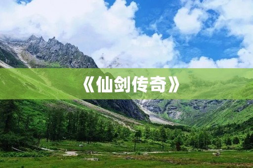 《仙剑传奇》:一部经典的中国式玄幻游戏