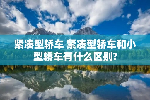 紧凑型轿车 紧凑型轿车和小型轿车有什么区别? 紧凑型轿车 紧凑型轿车和小型轿车有什么区别?