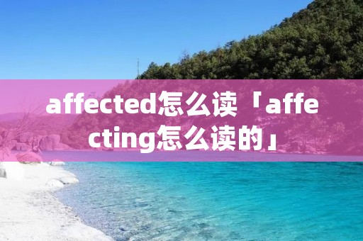 affected怎么读「affecting怎么读的」 affected怎么读「affecting怎么读的」