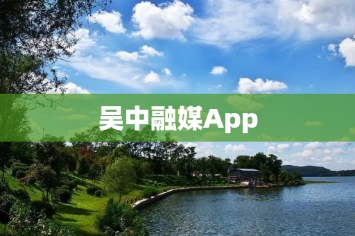 吴中融媒App：打造全面覆盖的新媒体平台