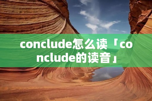 conclude怎么读「conclude的读音」