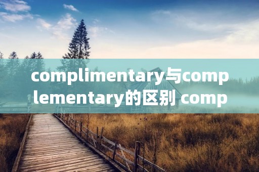 complimentary与complementary的区别 complementary和complement的区别 complimentary与complementary的区别 complementary和complement的区别
