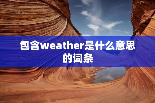 包含weather是什么意思的词条 包含weather是什么意思的词条