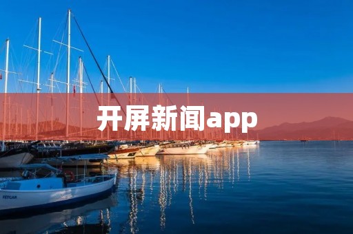 开屏新闻app:获取最新资讯,一触即达 开屏新闻app:获取最新资讯,一触即达