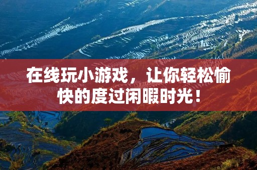 在线玩小游戏，让你轻松愉快的度过闲暇时光！