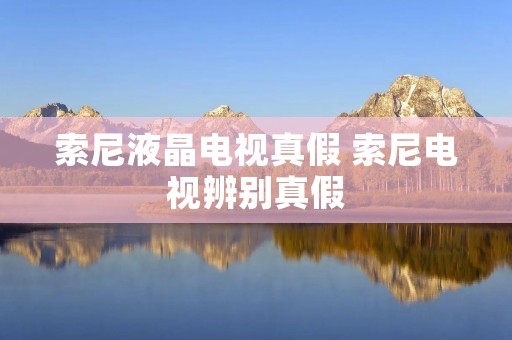 索尼液晶电视真假 索尼电视辨别真假 索尼液晶电视真假 索尼电视辨别真假