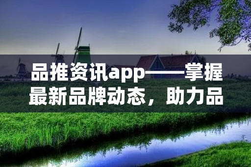 品推资讯app——掌握最新品牌动态，助力品牌推广