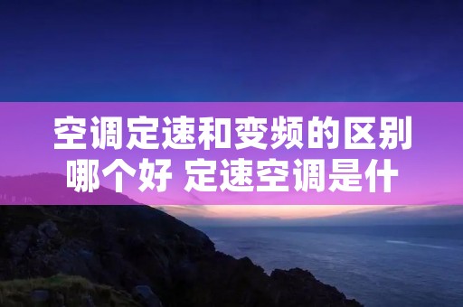 空调定速和变频的区别哪个好 定速空调是什么意思 空调定速和变频的区别哪个好 定速空调是什么意思