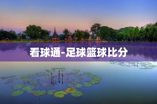 看球通-足球篮球比分:实时掌握比赛动态,畅享体育精彩 看球通-足球篮球比分:实时掌握比赛动态,畅享体育精彩