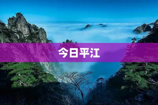 今日平江：古镇风情与现代魅力相融合