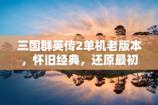 三国群英传2单机老版本，怀旧经典，还原最初的三国风云！