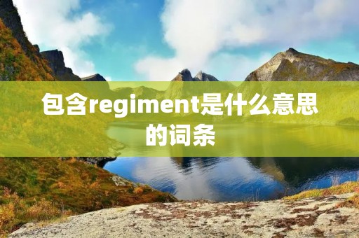 包含regiment是什么意思的词条 包含regiment是什么意思的词条