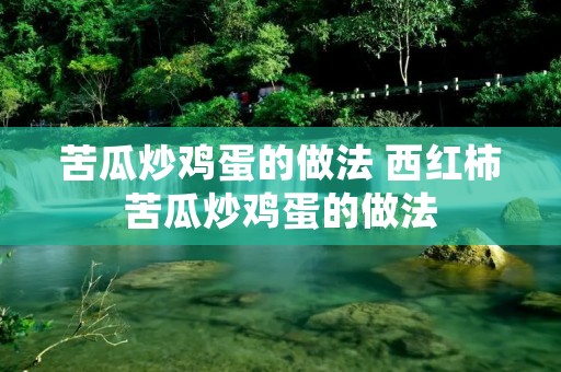 苦瓜炒鸡蛋的做法 西红柿苦瓜炒鸡蛋的做法