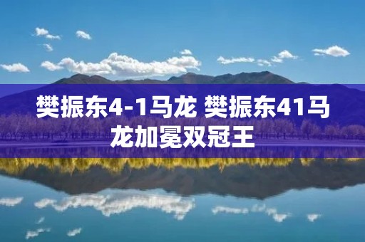 樊振东4-1马龙 樊振东41马龙加冕双冠王