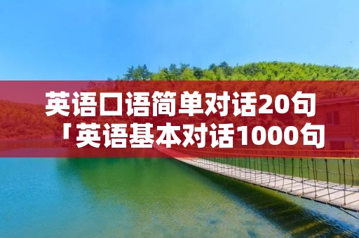英语口语简单对话20句「英语基本对话1000句实用日常英语口语」