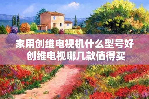 家用创维电视机什么型号好 创维电视哪几款值得买