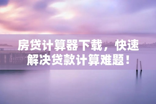 房贷计算器下载,快速解决贷款计算难题! 房贷计算器下载,快速解决贷款计算难题!