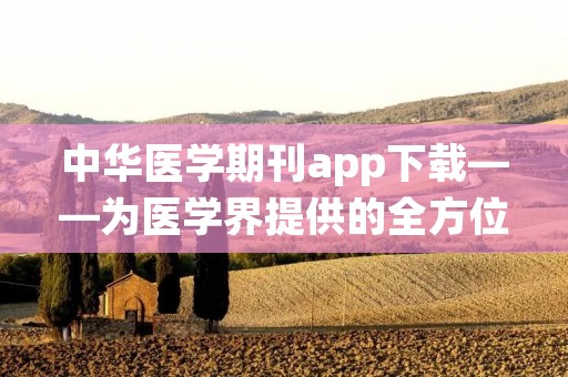 中华医学期刊app下载——为医学界提供的全方位学术资讯平台 中华医学期刊app下载——为医学界提供的全方位学术资讯平台
