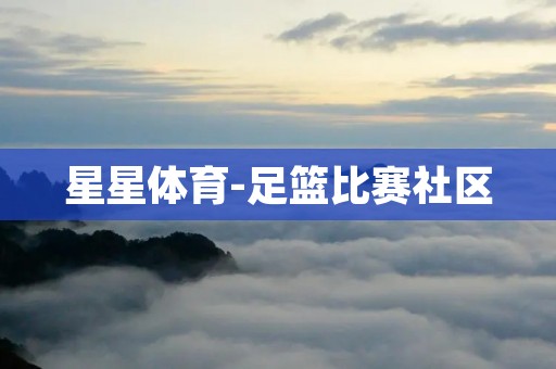 星星体育-足篮比赛社区:打造足篮球迷的狂欢天堂 星星体育-足篮比赛社区:打造足篮球迷的狂欢天堂