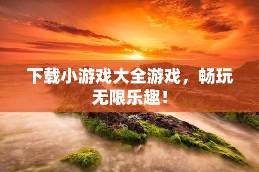 下载小游戏大全游戏,畅玩无限乐趣!