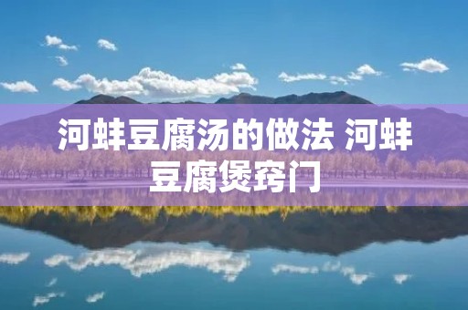 河蚌豆腐汤的做法 河蚌豆腐煲窍门