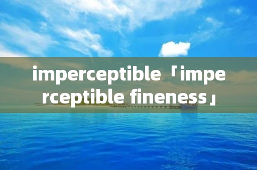 imperceptible「imperceptible fineness」