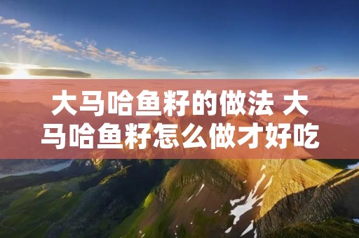 大马哈鱼籽的做法 大马哈鱼籽怎么做才好吃