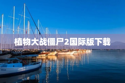 植物大战僵尸2国际版下载：最新版本，全新玩法，让你畅享植物大战僵尸的乐趣！