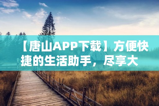 【唐山APP下载】方便快捷的生活助手，尽享大唐山的精彩