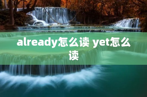already怎么读 yet怎么读 already怎么读 yet怎么读