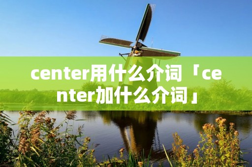 center用什么介词「center加什么介词」