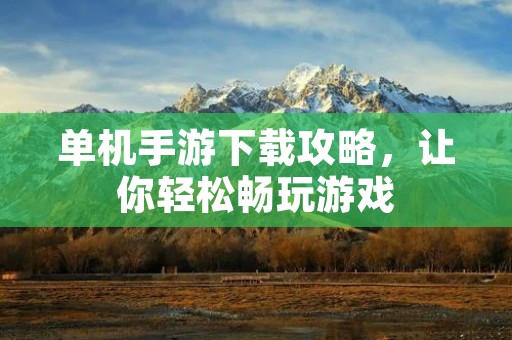 单机手游下载攻略,让你轻松畅玩游戏 单机手游下载攻略,让你轻松畅玩游戏