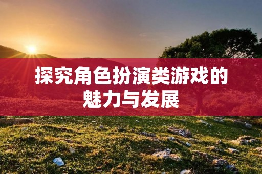 探究角色扮演类游戏的魅力与发展