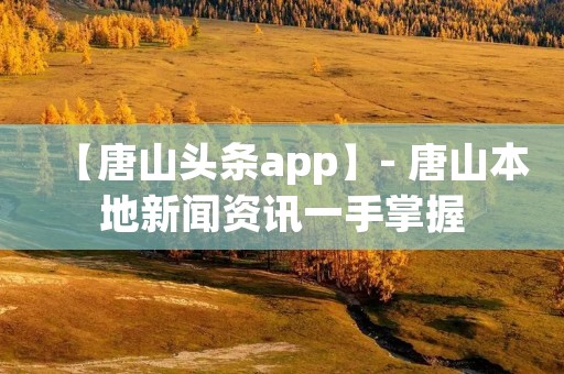 【唐山头条app】- 唐山本地新闻资讯一手掌握 【唐山头条app】- 唐山本地新闻资讯一手掌握